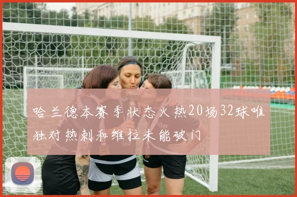 哈兰德本赛季状态火热20场32球唯独对热刺和维拉未能破门