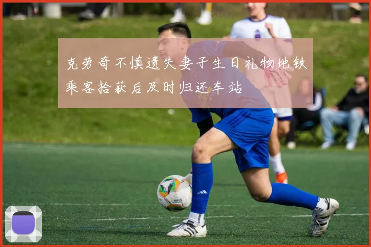 克劳奇不慎遗失妻子生日礼物地铁乘客拾获后及时归还车站