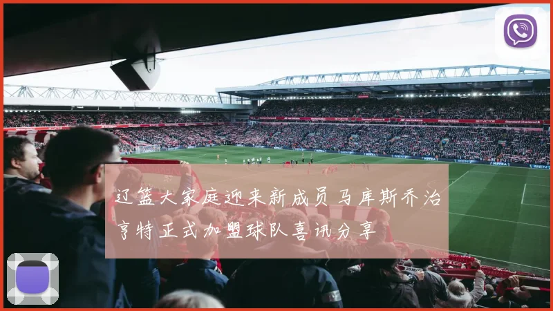 辽篮大家庭迎来新成员马库斯乔治亨特正式加盟球队喜讯分享