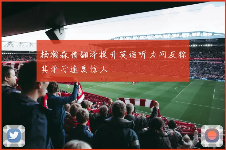 杨瀚森借翻译提升英语听力网友称其学习速度惊人