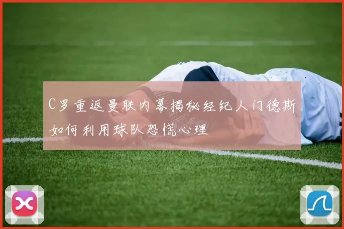C罗重返曼联内幕揭秘经纪人门德斯如何利用球队恐慌心理