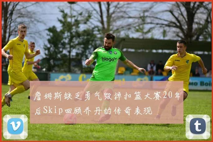 詹姆斯缺乏勇气毁掉扣篮大赛20年后Skip回顾乔丹的传奇表现