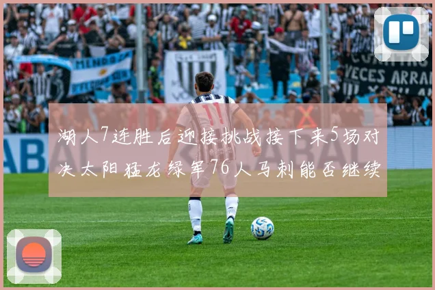 湖人7连胜后迎接挑战接下来5场对决太阳猛龙绿军76人马刺能否继续胜利