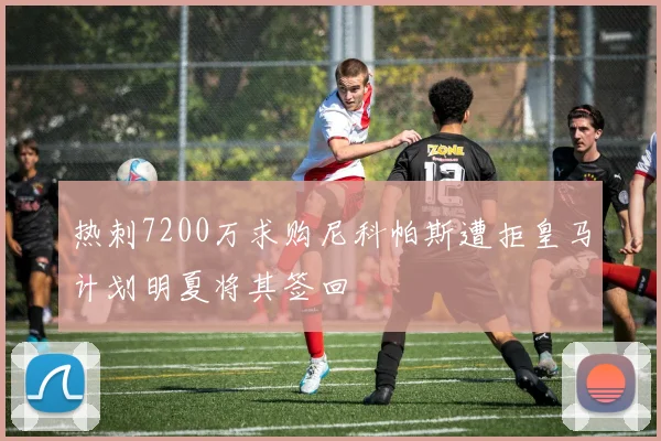 热刺7200万求购尼科帕斯遭拒皇马计划明夏将其签回