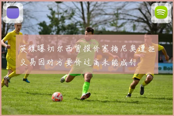 英媒曝切尔西曾报价塞梅尼奥遭拒交易因对方要价过高未能成行
