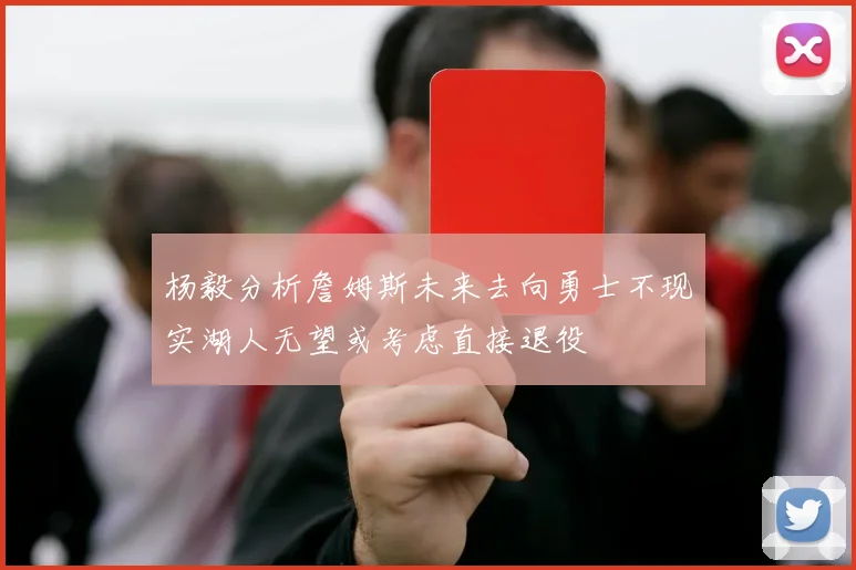 杨毅分析詹姆斯未来去向勇士不现实湖人无望或考虑直接退役