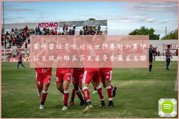 蒙特雷组委会讨论世预赛附加赛伊拉克玻利维亚苏里南争夺最后名额