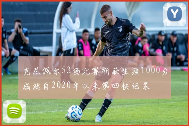 克尼佩尔53场比赛斩获生涯1000分成就自2020年以来第四快记录