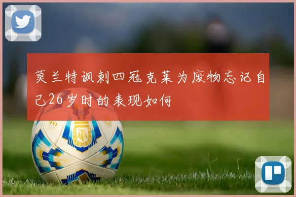 莫兰特讽刺四冠克莱为废物忘记自己26岁时的表现如何
