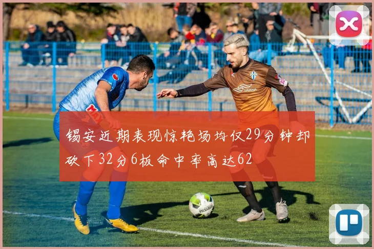 锡安近期表现惊艳场均仅29分钟却砍下32分6板命中率高达62