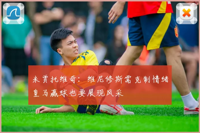 米贾托维奇：维尼修斯需克制情绪皇马赢球也要展现风采