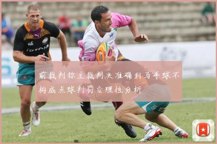 前裁判称主裁判决准确利马手球不构成点球判罚合理性分析