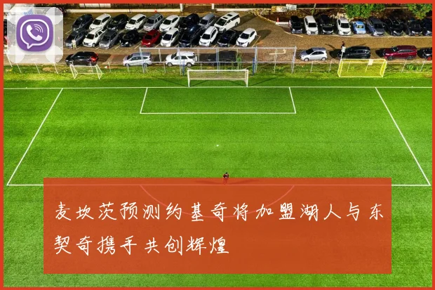 麦坎茨预测约基奇将加盟湖人与东契奇携手共创辉煌