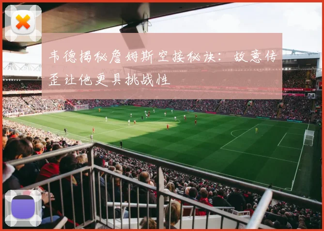 韦德揭秘詹姆斯空接秘诀：故意传歪让他更具挑战性