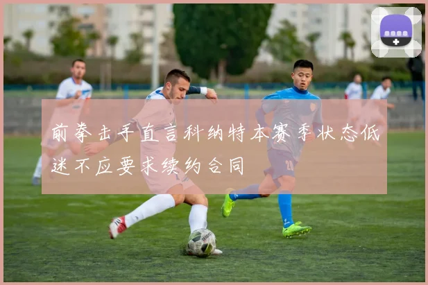 前拳击手直言科纳特本赛季状态低迷不应要求续约合同