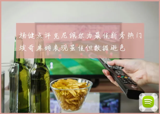 杨健点评克尼佩尔为最佳新秀热门埃奇库姆表现虽佳但数据逊色