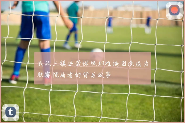 武汉三镇逆袭保级却难掩困境成为联赛搅局者的背后故事