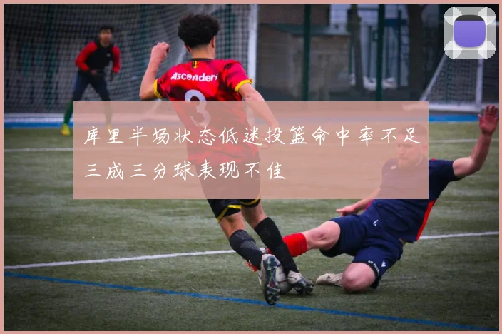 库里半场状态低迷投篮命中率不足三成三分球表现不佳