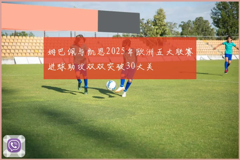 姆巴佩与凯恩2025年欧洲五大联赛进球助攻双双突破30大关