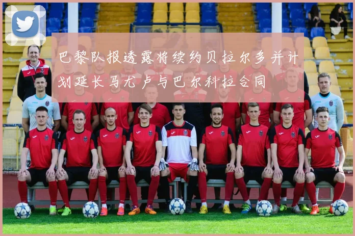 巴黎队报透露将续约贝拉尔多并计划延长马尤卢与巴尔科拉合同