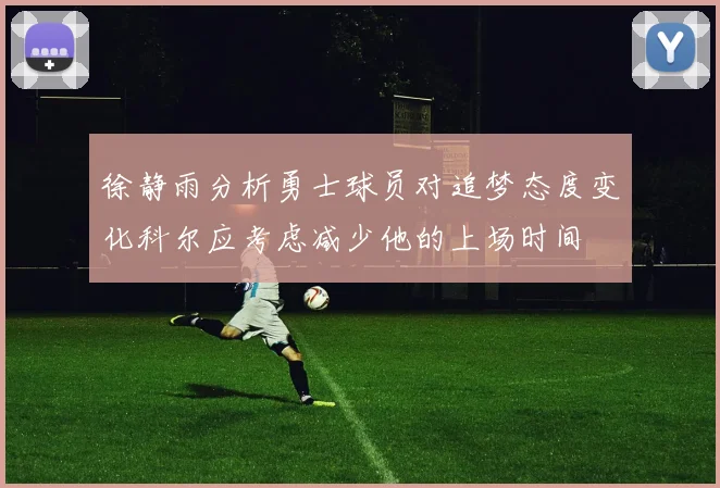 徐静雨分析勇士球员对追梦态度变化科尔应考虑减少他的上场时间
