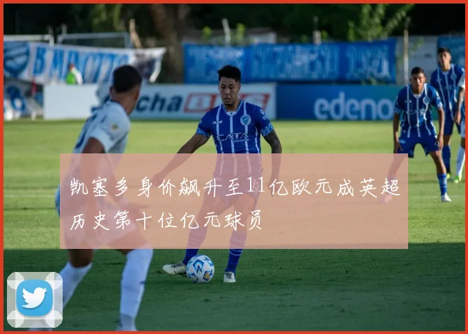 凯塞多身价飙升至11亿欧元成英超历史第十位亿元球员