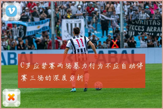 C罗应禁赛两场暴力行为不应自动停赛三场的深度分析