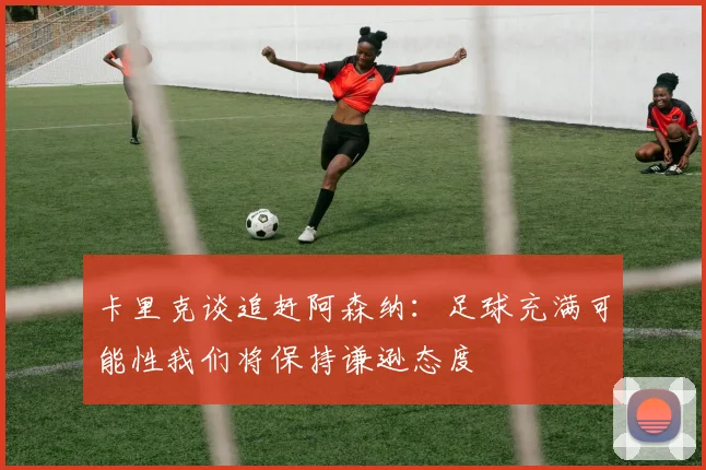 卡里克谈追赶阿森纳：足球充满可能性我们将保持谦逊态度