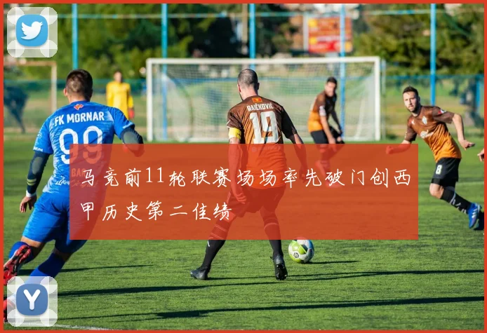马竞前11轮联赛场场率先破门创西甲历史第二佳绩