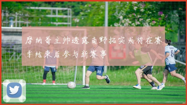 摩纳哥主帅透露南野拓实或将在赛季结束后参与新赛事
