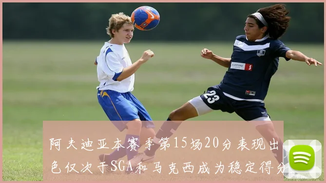 阿夫迪亚本赛季第15场20分表现出色仅次于SGA和马克西成为稳定得分手