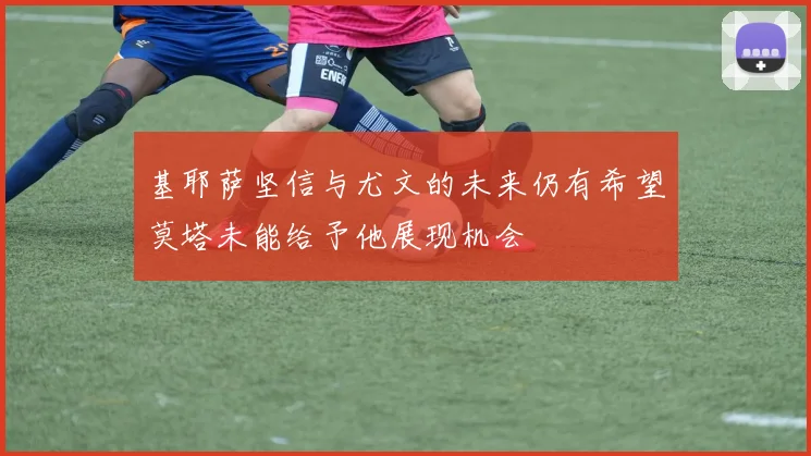 基耶萨坚信与尤文的未来仍有希望莫塔未能给予他展现机会
