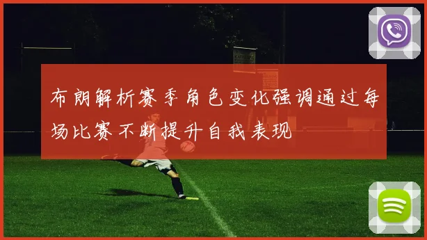 布朗解析赛季角色变化强调通过每场比赛不断提升自我表现