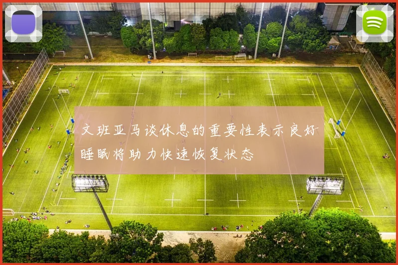 文班亚马谈休息的重要性表示良好睡眠将助力快速恢复状态