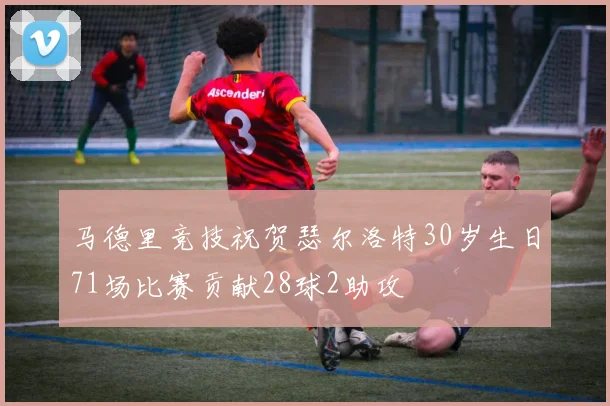 马德里竞技祝贺瑟尔洛特30岁生日71场比赛贡献28球2助攻