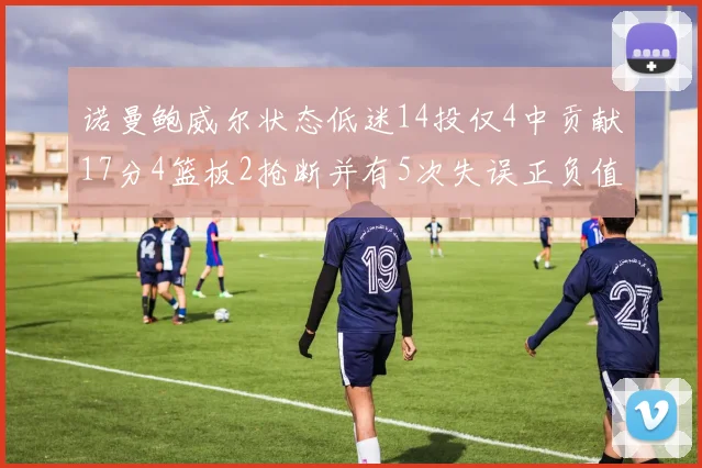 诺曼鲍威尔状态低迷14投仅4中贡献17分4篮板2抢断并有5次失误正负值为负8