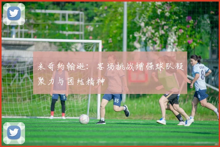 米奇约翰逊：客场挑战增强球队凝聚力与团结精神