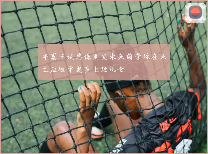 丰塞卡谈恩德里克未来前景称在米兰应给予更多上场机会