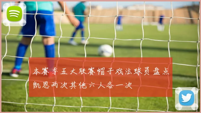本赛季五大联赛帽子戏法球员盘点凯恩两次其他六人各一次