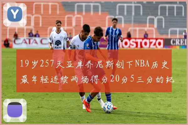 19岁257天亚库乔尼斯创下NBA历史最年轻连续两场得分20分5三分的纪录