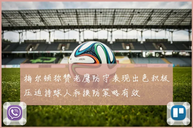梅尔顿称赞老鹰防守表现出色积极压迫持球人和换防策略有效