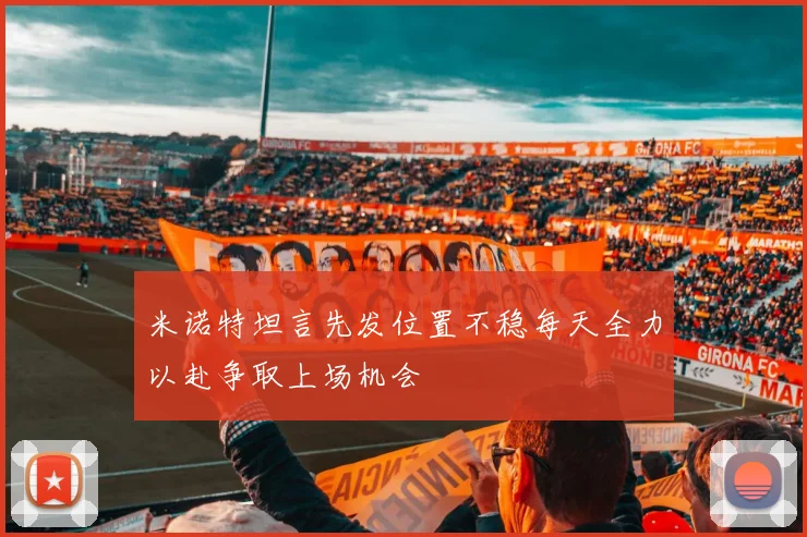 米诺特坦言先发位置不稳每天全力以赴争取上场机会
