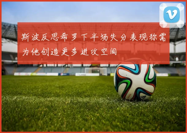 斯波反思希罗下半场失分表现称需为他创造更多进攻空间