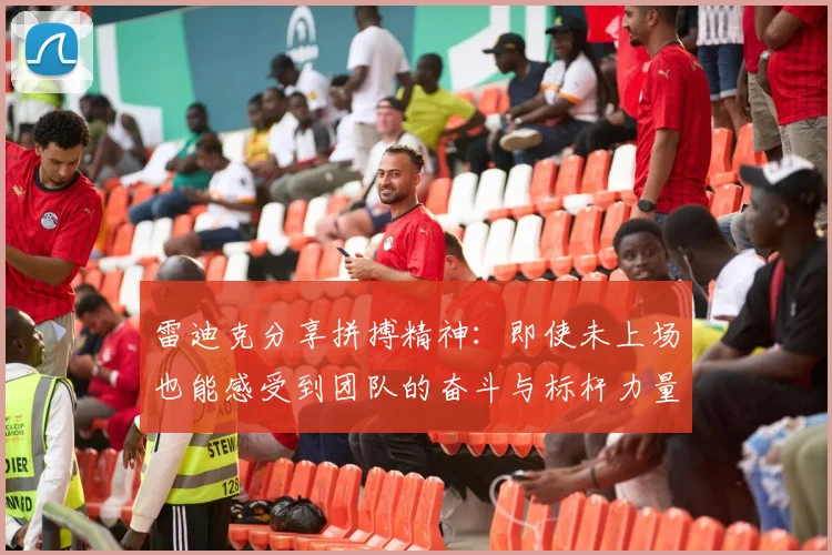 雷迪克分享拼搏精神：即使未上场也能感受到团队的奋斗与标杆力量