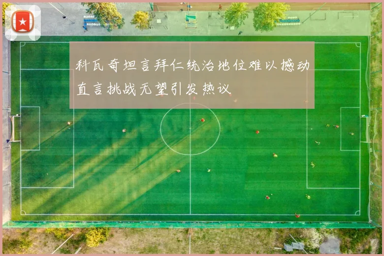 科瓦奇坦言拜仁统治地位难以撼动直言挑战无望引发热议