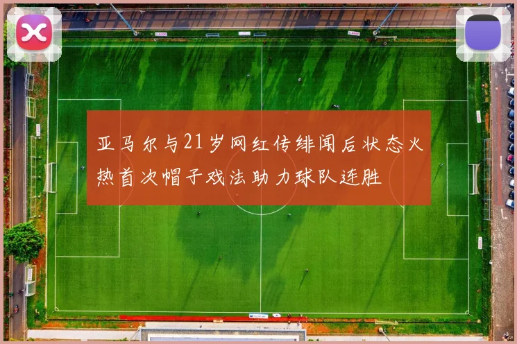 亚马尔与21岁网红传绯闻后状态火热首次帽子戏法助力球队连胜