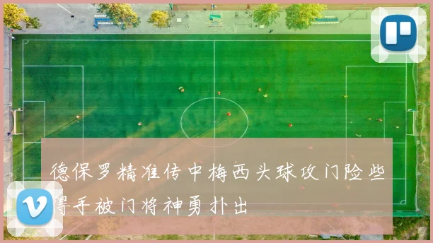 德保罗精准传中梅西头球攻门险些得手被门将神勇扑出