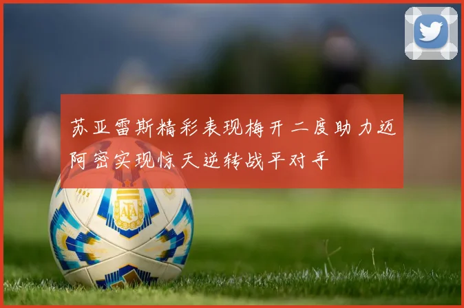 苏亚雷斯精彩表现梅开二度助力迈阿密实现惊天逆转战平对手