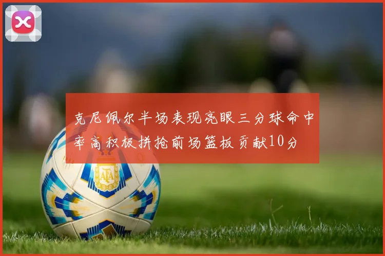 克尼佩尔半场表现亮眼三分球命中率高积极拼抢前场篮板贡献10分