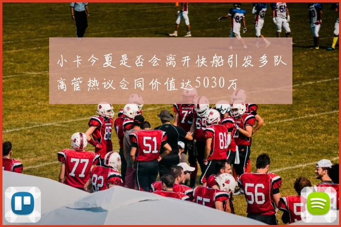 小卡今夏是否会离开快船引发多队高管热议合同价值达5030万